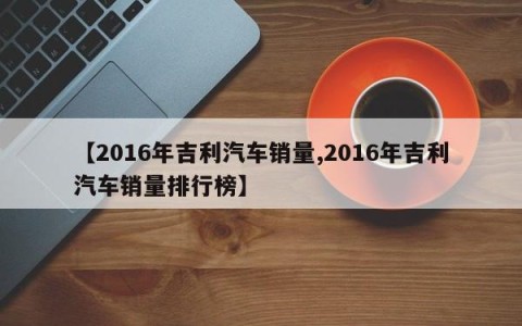 【2016年吉利汽车销量,2016年吉利汽车销量排行榜】