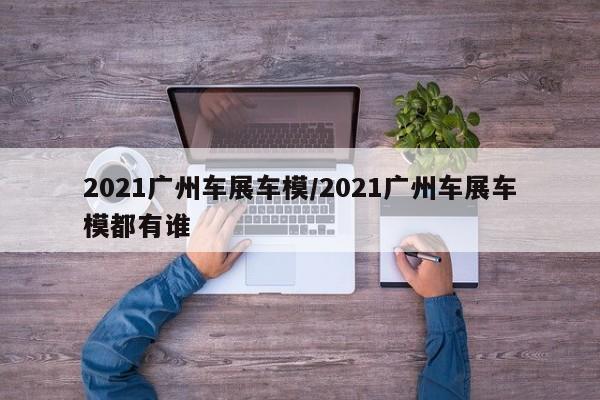 2021广州车展车模/2021广州车展车模都有谁
