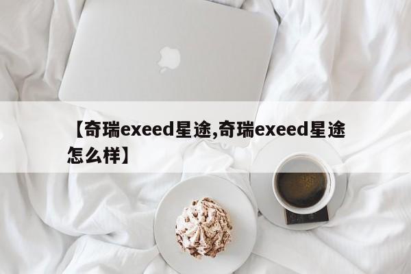 【奇瑞exeed星途,奇瑞exeed星途怎么样】