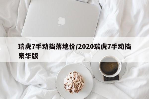 瑞虎7手动挡落地价/2020瑞虎7手动挡豪华版