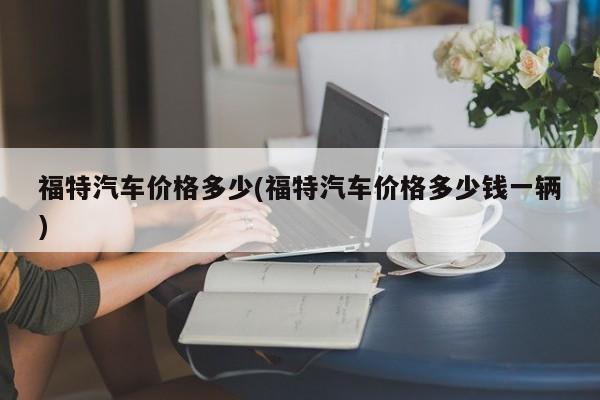 福特汽车价格多少(福特汽车价格多少钱一辆)