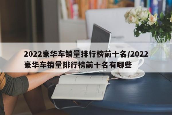2022豪华车销量排行榜前十名/2022豪华车销量排行榜前十名有哪些