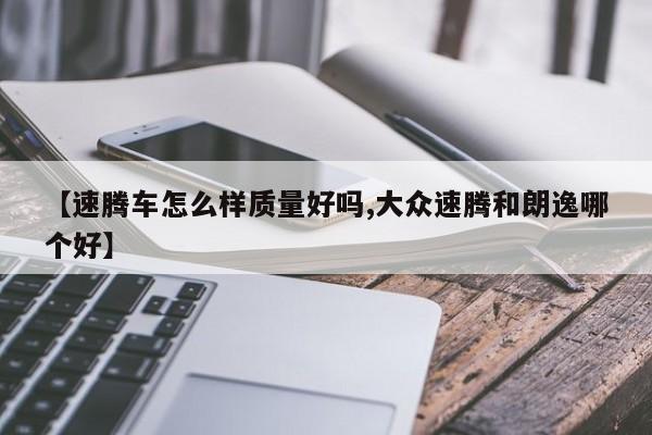 【速腾车怎么样质量好吗,大众速腾和朗逸哪个好】