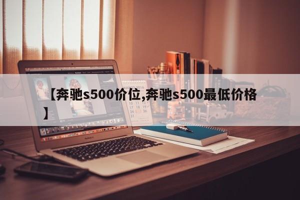【奔驰s500价位,奔驰s500最低价格】