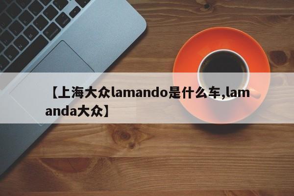 【上海大众lamando是什么车,lamanda大众】
