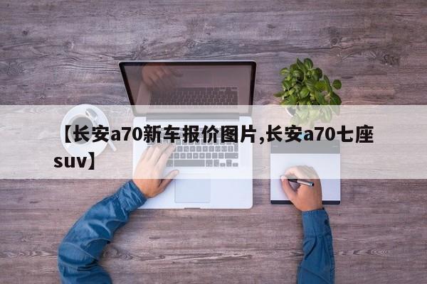 【长安a70新车报价图片,长安a70七座suv】