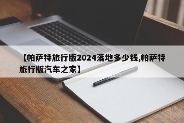 【帕萨特旅行版2024落地多少钱,帕萨特旅行版汽车之家】