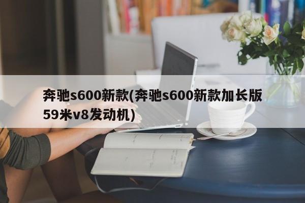 奔驰s600新款(奔驰s600新款加长版59米v8发动机)