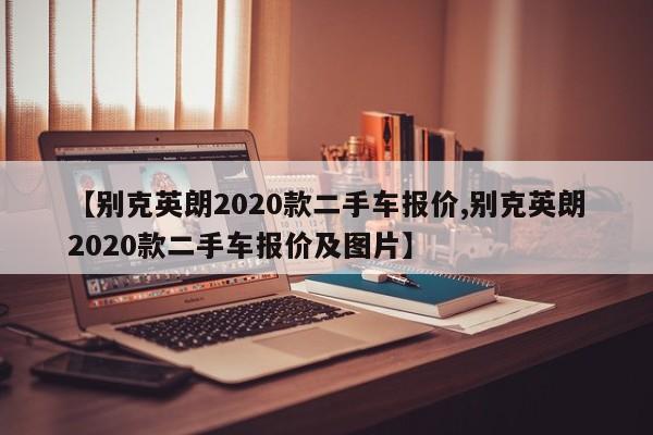 【别克英朗2020款二手车报价,别克英朗2020款二手车报价及图片】